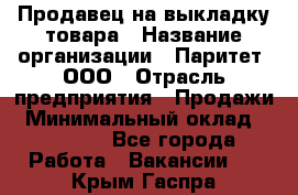 Продавец на выкладку товара › Название организации ­ Паритет, ООО › Отрасль предприятия ­ Продажи › Минимальный оклад ­ 18 000 - Все города Работа » Вакансии   . Крым,Гаспра